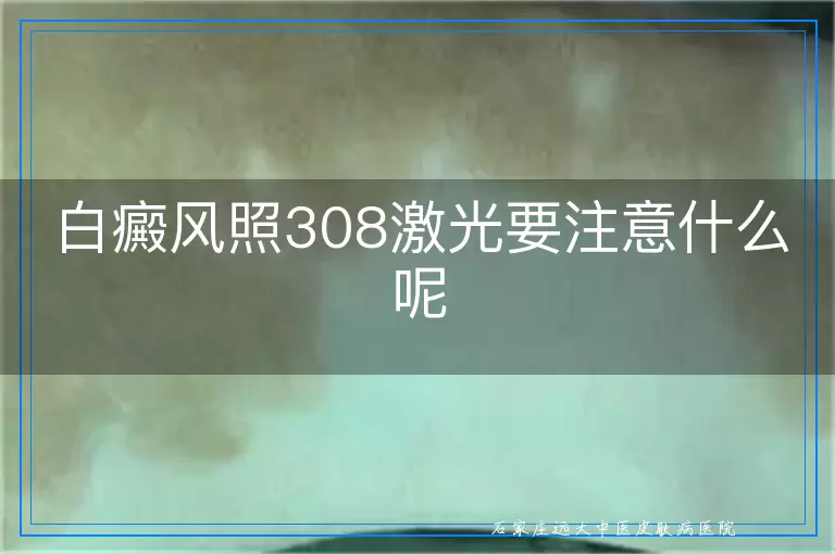 白癜风照308激光要注意什么呢