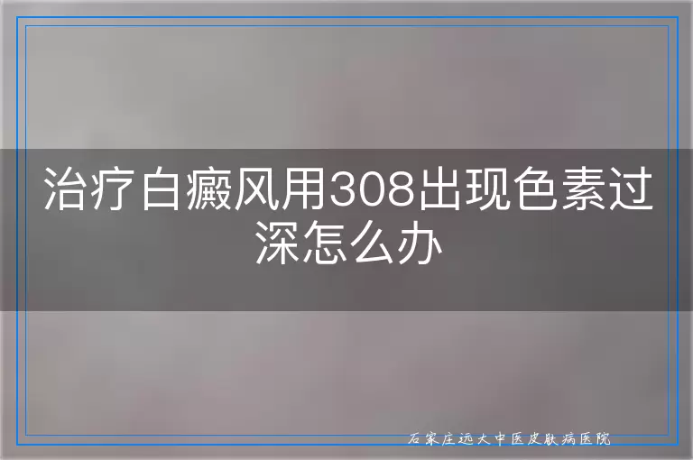 治疗白癜风用308出现色素过深怎么办